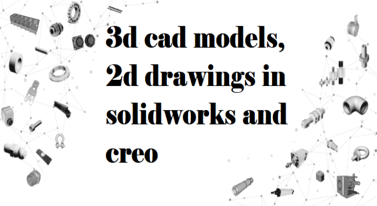 I will design 3d cad models, 2d drawings in solidworks and creo