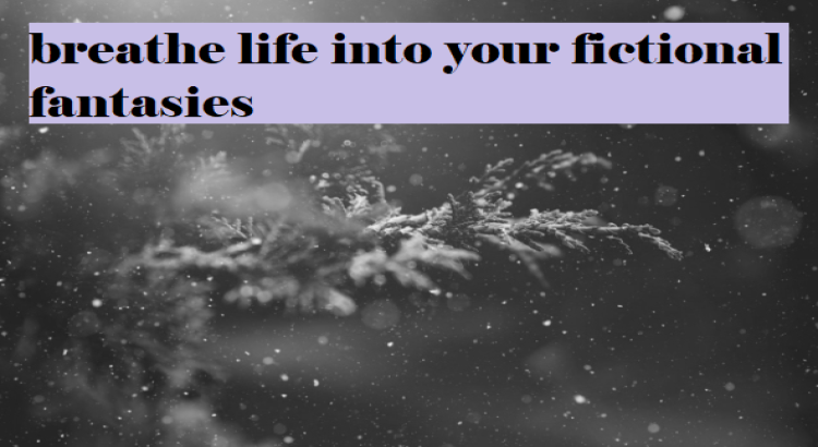 I will breathe life into your fictional fantasies